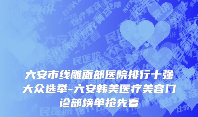 六安市线雕面部医院排行十强大众选举-六安韩美医疗美容门诊部榜单抢先看