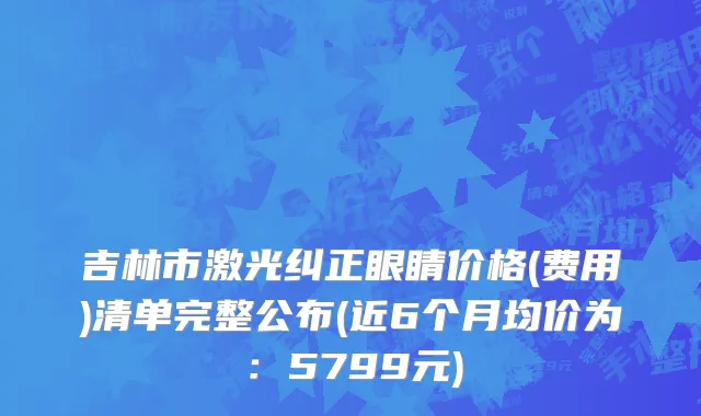 吉林市激光纠正眼睛价格(费用)清单完整公布(近6个月均价为：5799元)