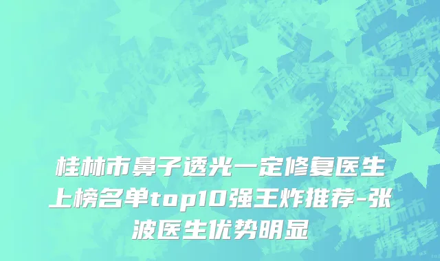 桂林市鼻子透光一定修复医生上榜名单top10强王炸推荐-张波医生优势明显
