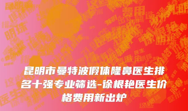 昆明市曼特波假体隆鼻医生排名十强专业筛选-徐根艳医生价格费用新出炉