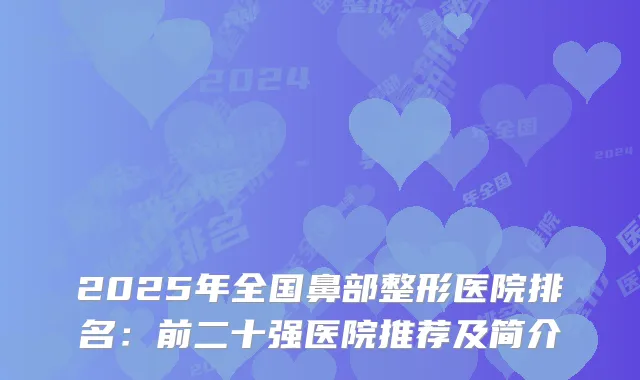 2025年全国鼻部整形医院排名：前二十强医院推荐及简介