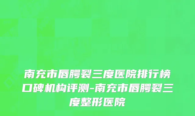 南充市唇腭裂三度医院排行榜口碑机构评测-南充市唇腭裂三度整形医院