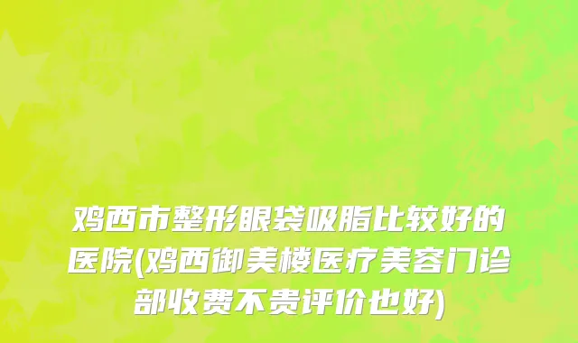 鸡西市整形眼袋吸脂比较好的医院(鸡西御美楼医疗美容门诊部收费不贵评价也好)
