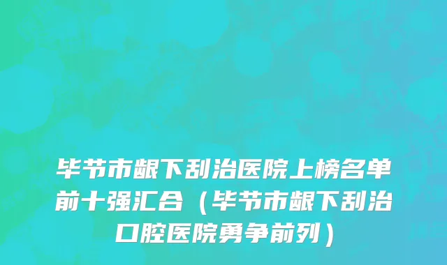 毕节市龈下刮治医院上榜名单前十强汇合（毕节市龈下刮治口腔医院勇争前列）