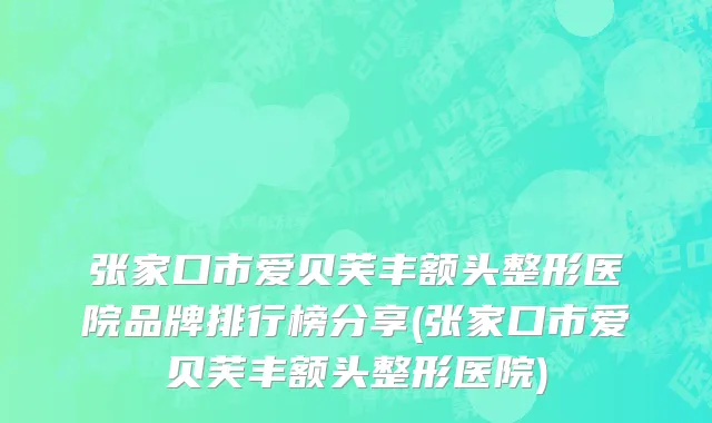 张家口市爱贝芙丰额头整形医院品牌排行榜分享(张家口市爱贝芙丰额头整形医院)