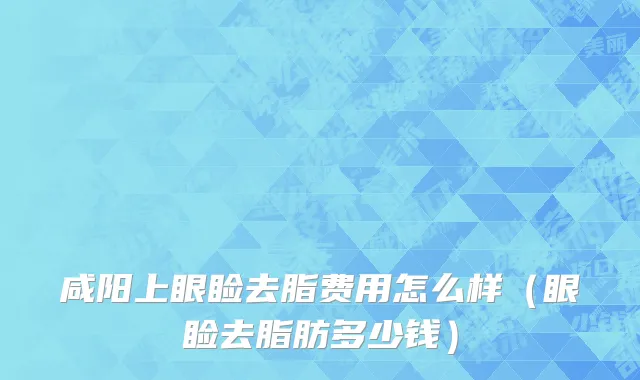 咸阳上眼睑去脂费用怎么样（眼睑去脂肪多少钱）