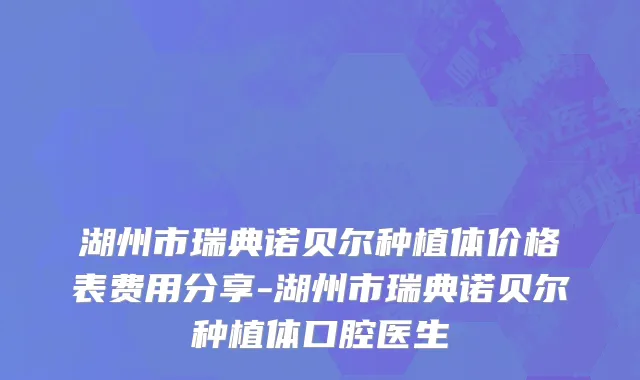 湖州市瑞典诺贝尔种植体价格表费用分享-湖州市瑞典诺贝尔种植体口腔医生