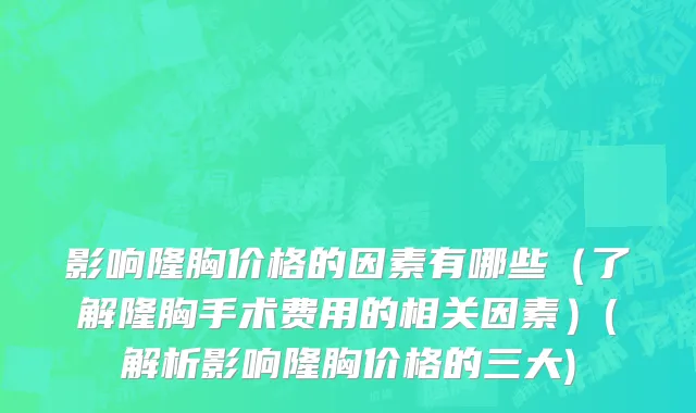 影响隆胸价格的因素有哪些（了解隆胸手术费用的相关因素）(解析影响隆胸价格的三大)