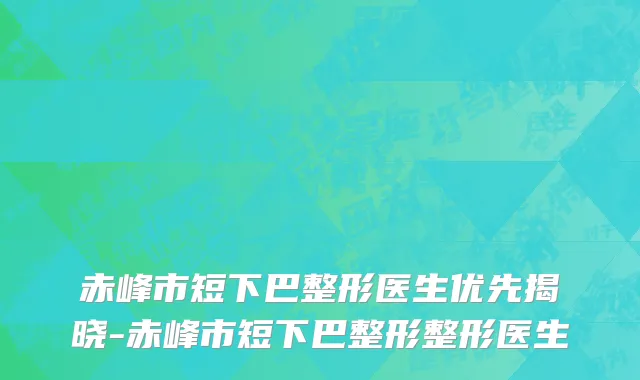 赤峰市短下巴整形医生优先揭晓-赤峰市短下巴整形整形医生
