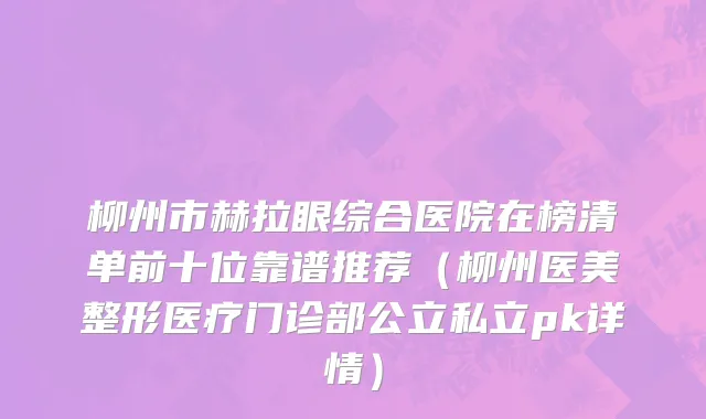 柳州市赫拉眼综合医院在榜清单前十位靠谱推荐（柳州医美整形医疗门诊部公立私立pk详情）
