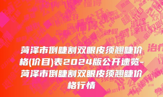 菏泽市倒睫割双眼皮须翘睫价格(价目)表2024版公开速览-菏泽市倒睫割双眼皮须翘睫价格行情