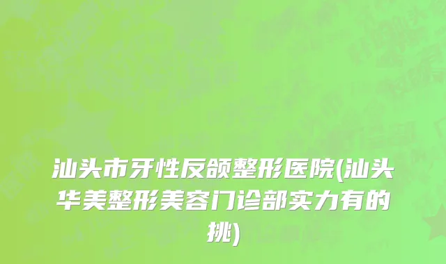 汕头市牙性反颌整形医院(汕头华美整形美容门诊部实力有的挑)