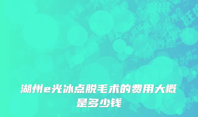 湖州e光冰点脱毛术的费用大概是多少钱