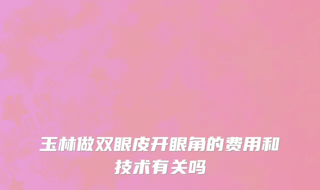 玉林做双眼皮开眼角的费用和技术有关吗