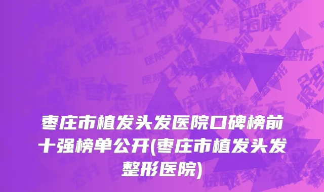 枣庄市植发头发医院口碑榜前十强榜单公开(枣庄市植发头发整形医院)