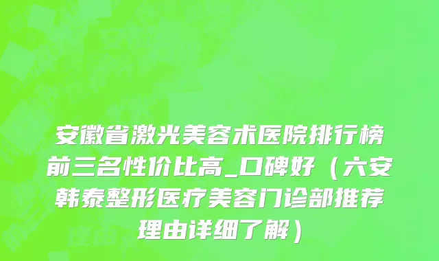 安徽省激光美容术医院排行榜前三名性价比高_口碑好（六安韩泰整形医疗美容门诊部推荐理由详细了解）