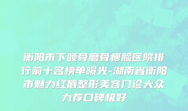 衡阳市下颌骨磨骨瘦脸医院排行前十名榜单曝光-湖南省衡阳市魅力红唇整形美容门诊大众力荐口碑极好