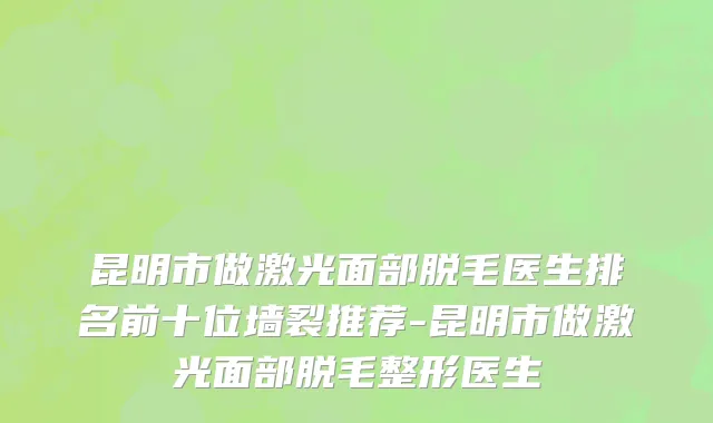 昆明市做激光面部脱毛医生排名前十位墙裂推荐-昆明市做激光面部脱毛整形医生
