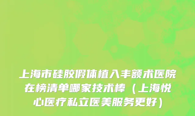 上海市硅胶假体植入丰额术医院在榜清单哪家技术棒（上海悦心医疗私立医美服务更好）