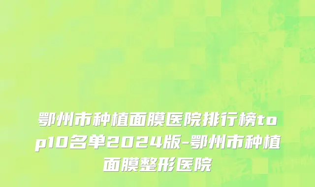 鄂州市种植面膜医院排行榜top10名单2024版-鄂州市种植面膜整形医院