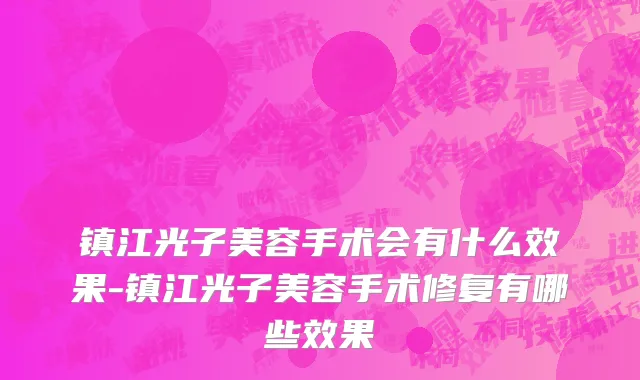 镇江光子美容手术会有什么效果-镇江光子美容手术修复有哪些效果