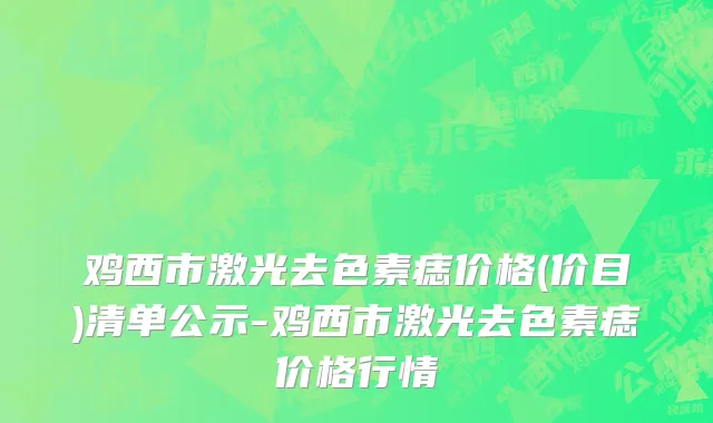 鸡西市激光去色素痣价格(价目)清单公示-鸡西市激光去色素痣价格行情
