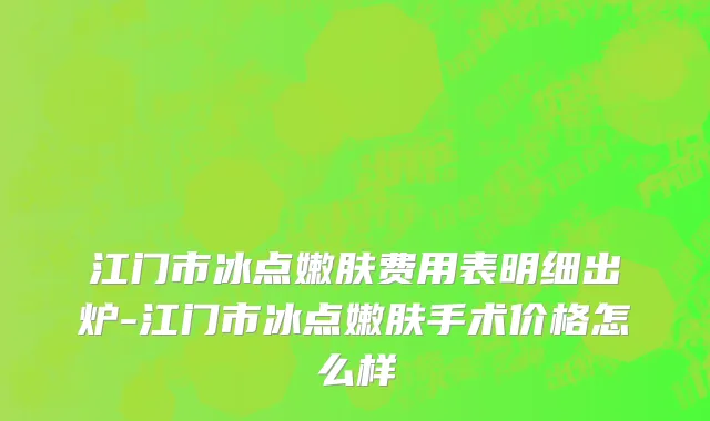 江门市冰点嫩肤费用表明细出炉-江门市冰点嫩肤手术价格怎么样