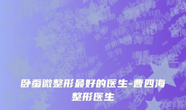 卧蚕微整形最好的医生-曹四海整形医生