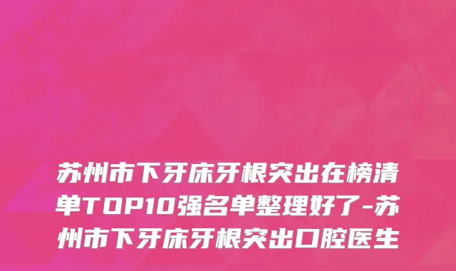 苏州市下牙床牙根突出在榜清单TOP10强名单整理好了-苏州市下牙床牙根突出口腔医生