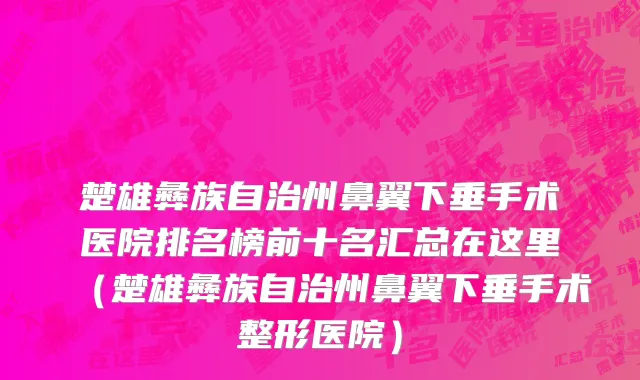 楚雄彝族自治州鼻翼下垂手术医院排名榜前十名汇总在这里（楚雄彝族自治州鼻翼下垂手术整形医院）