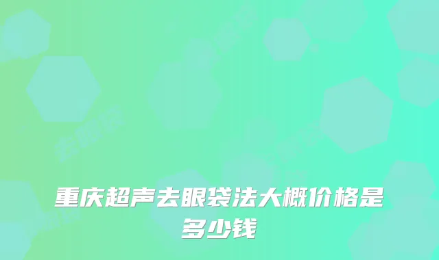 重庆超声去眼袋法大概价格是多少钱
