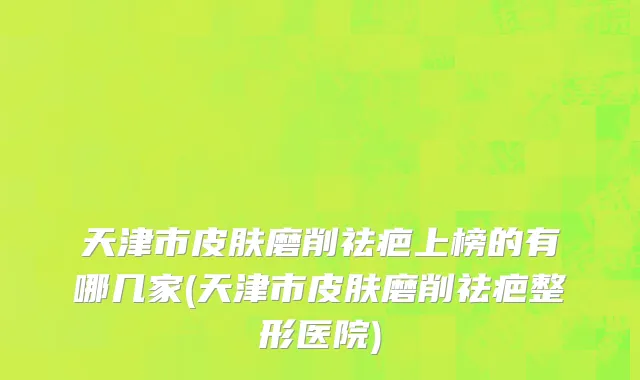 天津市皮肤磨削祛疤上榜的有哪几家(天津市皮肤磨削祛疤整形医院)