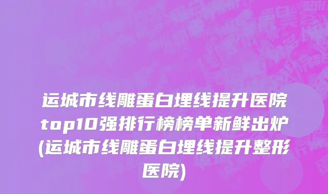 运城市线雕蛋白埋线提升医院top10强排行榜榜单新鲜出炉(运城市线雕蛋白埋线提升整形医院)