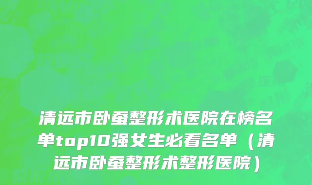清远市卧蚕整形术医院在榜名单top10强女生必看名单（清远市卧蚕整形术整形医院）