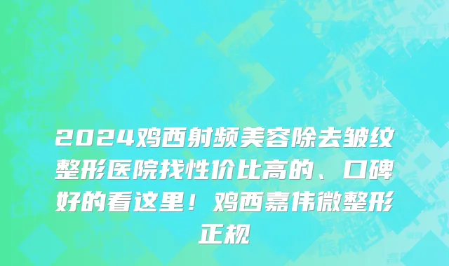2024鸡西射频美容除去皱纹整形医院找性价比高的、口碑好的看这里!鸡西嘉伟微整形正规