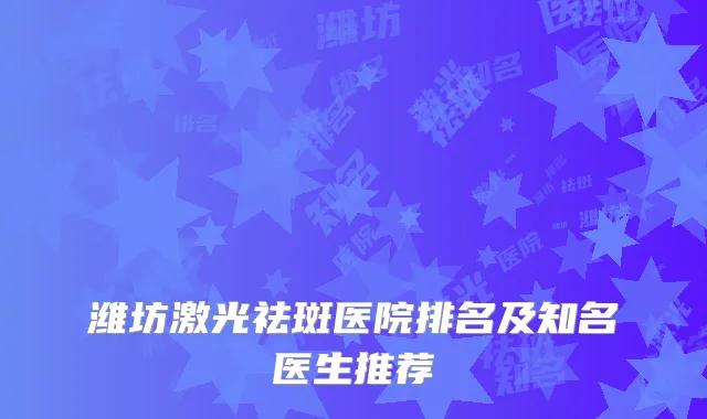 潍坊激光祛斑医院排名及知名医生推荐