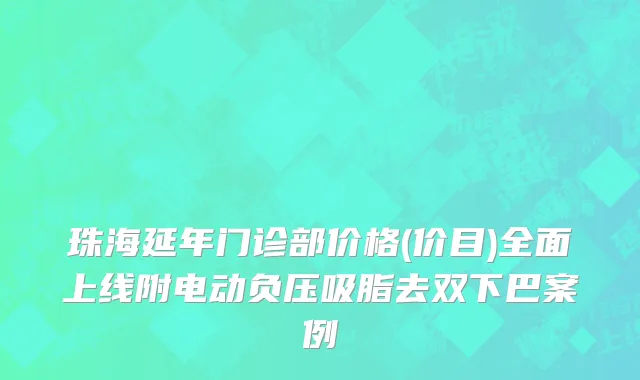珠海延年门诊部价格(价目)全面上线附电动负压吸脂去双下巴案例