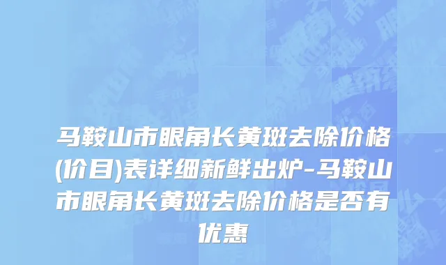 马鞍山市眼角长黄斑去除价格(价目)表详细新鲜出炉-马鞍山市眼角长黄斑去除价格是否有优惠