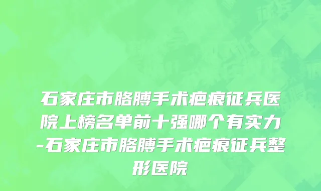 石家庄市胳膊手术疤痕征兵医院上榜名单前十强哪个有实力-石家庄市胳膊手术疤痕征兵整形医院