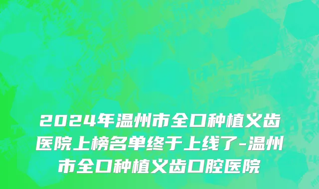 2024年温州市全口种植义齿医院上榜名单终于上线了-温州市全口种植义齿口腔医院