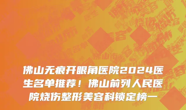 佛山无痕开眼角医院2024医生名单推荐!佛山前列人民医院烧伤整形美容科锁定榜一