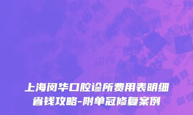 上海闵华口腔诊所费用表明细省钱攻略-附单冠修复案例