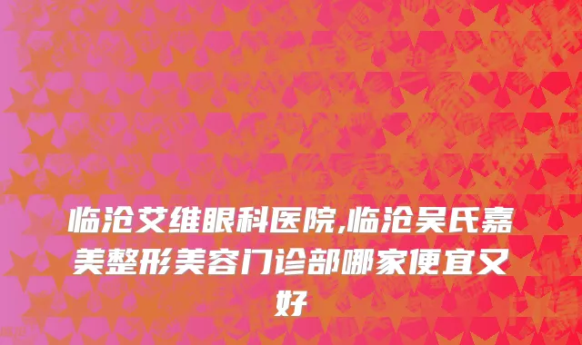 临沧艾维眼科医院,临沧吴氏嘉美整形美容门诊部哪家便宜又好