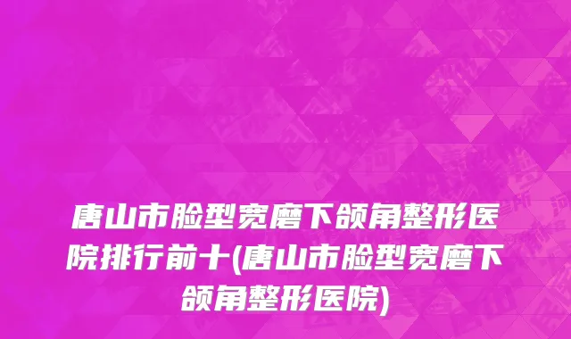 唐山市脸型宽磨下颌角整形医院排行前十(唐山市脸型宽磨下颌角整形医院)