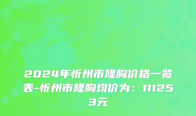 2024年忻州市隆胸价格一览表-忻州市隆胸均价为：111253元
