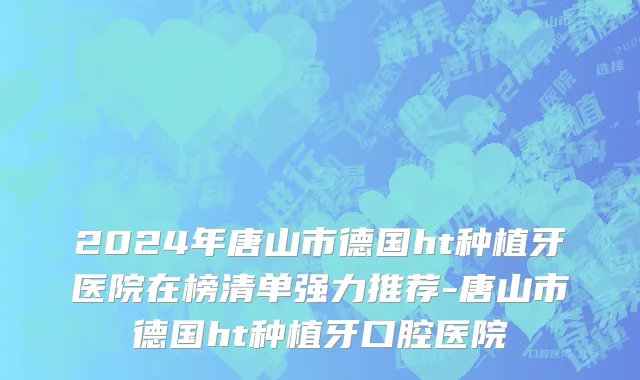 2024年唐山市德国ht种植牙医院在榜清单强力推荐-唐山市德国ht种植牙口腔医院