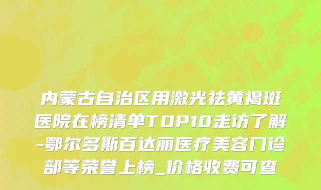 内蒙古自治区用激光祛黄褐斑医院在榜清单TOP10走访了解-鄂尔多斯百达丽医疗美容门诊部等荣誉上榜_价格收费可查