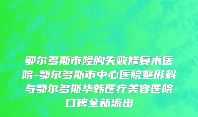 鄂尔多斯市隆胸失败修复术医院-鄂尔多斯市中心医院整形科与鄂尔多斯华韩医疗美容医院口碑全新流出