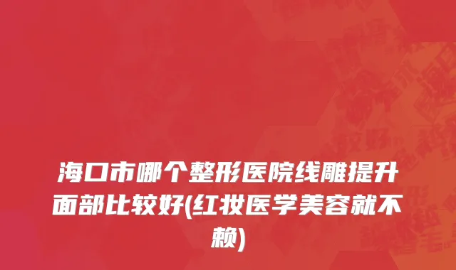 海口市哪个整形医院线雕提升面部比较好(红妆医学美容就不赖)