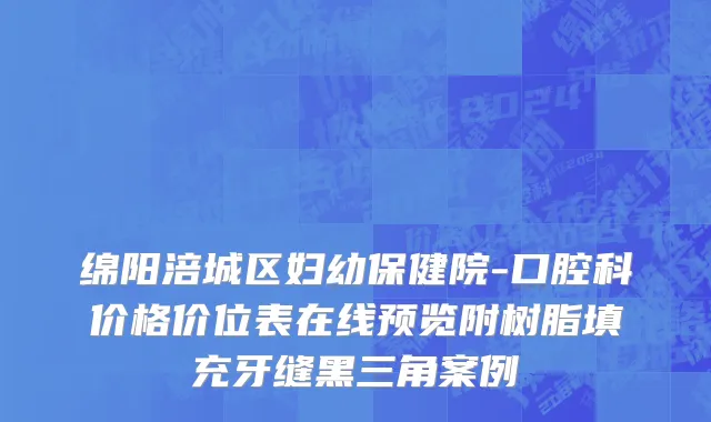 绵阳涪城区妇幼保健院-口腔科价格价位表在线预览附树脂填充牙缝黑三角案例